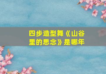 四步造型舞《山谷里的思念》是哪年