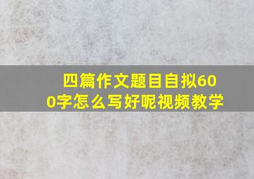 四篇作文题目自拟600字怎么写好呢视频教学