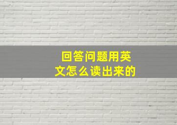 回答问题用英文怎么读出来的