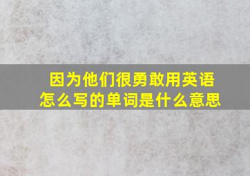 因为他们很勇敢用英语怎么写的单词是什么意思