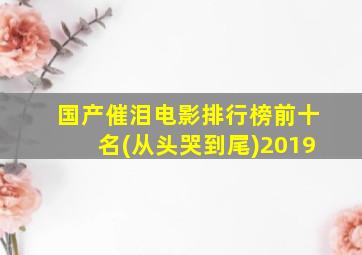 国产催泪电影排行榜前十名(从头哭到尾)2019