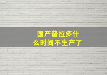 国产普拉多什么时间不生产了