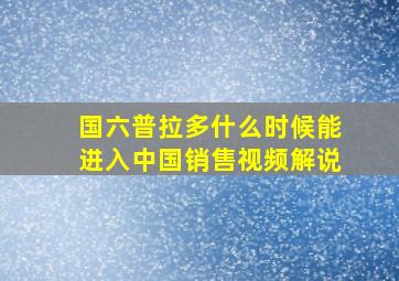 国六普拉多什么时候能进入中国销售视频解说