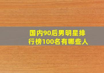 国内90后男明星排行榜100名有哪些人