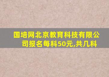 国培网北京教育科技有限公司报名每科50元,共几科