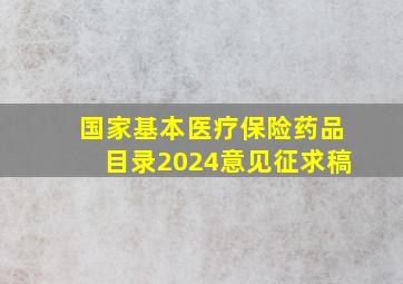 国家基本医疗保险药品目录2024意见征求稿