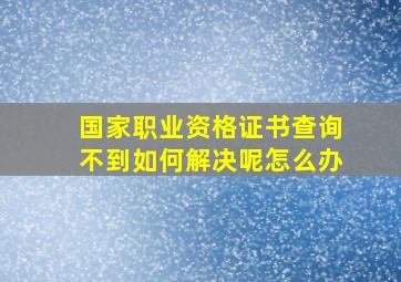 国家职业资格证书查询不到如何解决呢怎么办