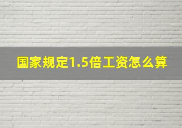 国家规定1.5倍工资怎么算