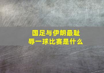 国足与伊朗最耻辱一球比赛是什么