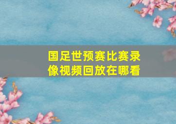 国足世预赛比赛录像视频回放在哪看