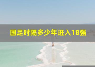 国足时隔多少年进入18强