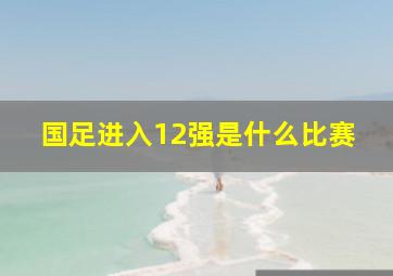 国足进入12强是什么比赛