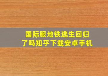 国际服地铁逃生回归了吗知乎下载安卓手机