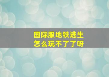 国际服地铁逃生怎么玩不了了呀