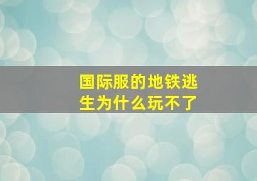 国际服的地铁逃生为什么玩不了