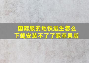 国际服的地铁逃生怎么下载安装不了了呢苹果版