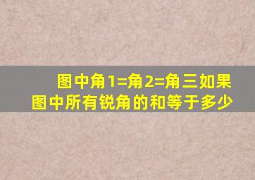 图中角1=角2=角三如果图中所有锐角的和等于多少