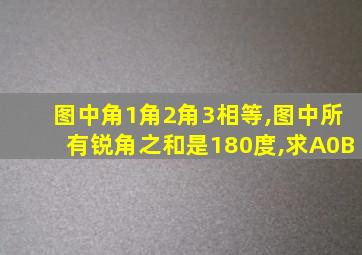 图中角1角2角3相等,图中所有锐角之和是180度,求A0B