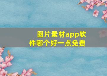 图片素材app软件哪个好一点免费