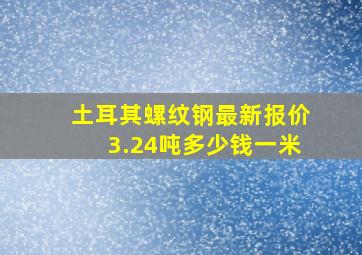 土耳其螺纹钢最新报价3.24吨多少钱一米