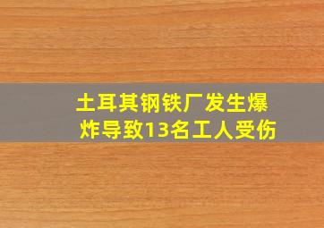 土耳其钢铁厂发生爆炸导致13名工人受伤