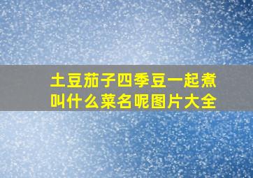 土豆茄子四季豆一起煮叫什么菜名呢图片大全