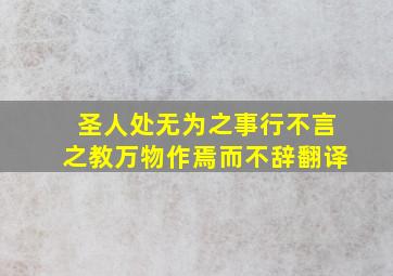 圣人处无为之事行不言之教万物作焉而不辞翻译