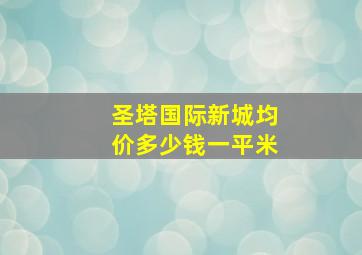 圣塔国际新城均价多少钱一平米