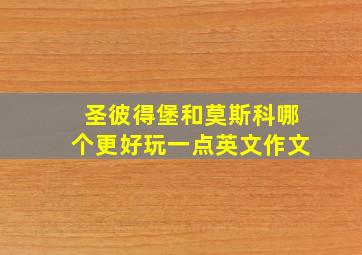 圣彼得堡和莫斯科哪个更好玩一点英文作文