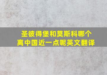 圣彼得堡和莫斯科哪个离中国近一点呢英文翻译