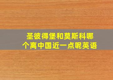 圣彼得堡和莫斯科哪个离中国近一点呢英语