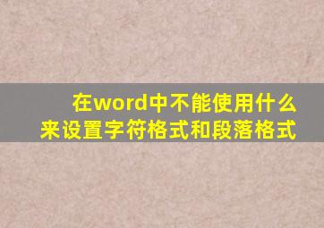 在word中不能使用什么来设置字符格式和段落格式