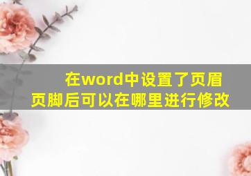 在word中设置了页眉页脚后可以在哪里进行修改