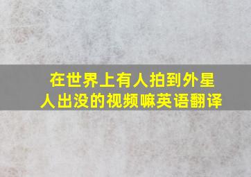 在世界上有人拍到外星人出没的视频嘛英语翻译