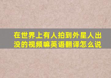 在世界上有人拍到外星人出没的视频嘛英语翻译怎么说