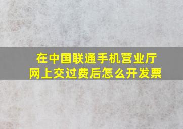 在中国联通手机营业厅网上交过费后怎么开发票