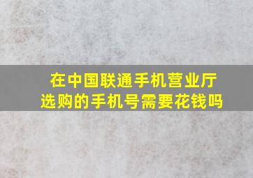 在中国联通手机营业厅选购的手机号需要花钱吗