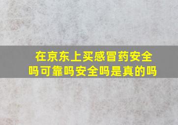 在京东上买感冒药安全吗可靠吗安全吗是真的吗