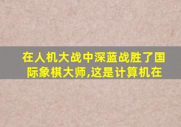 在人机大战中深蓝战胜了国际象棋大师,这是计算机在