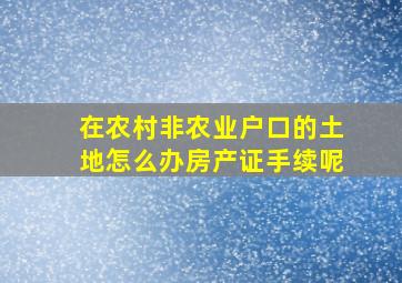 在农村非农业户口的土地怎么办房产证手续呢