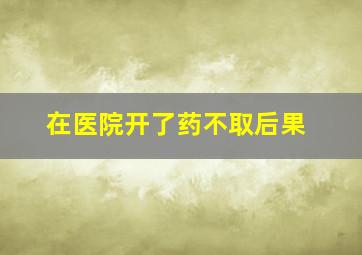 在医院开了药不取后果