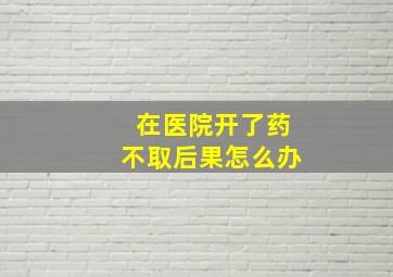 在医院开了药不取后果怎么办