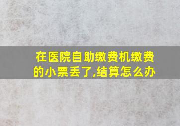 在医院自助缴费机缴费的小票丢了,结算怎么办