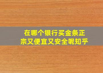 在哪个银行买金条正宗又便宜又安全呢知乎