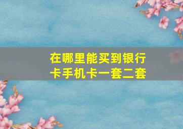 在哪里能买到银行卡手机卡一套二套