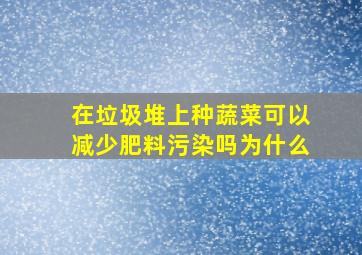 在垃圾堆上种蔬菜可以减少肥料污染吗为什么