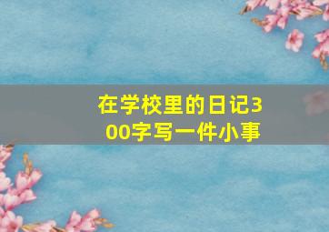 在学校里的日记300字写一件小事