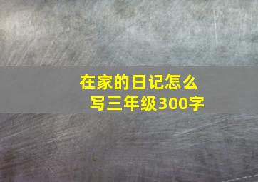 在家的日记怎么写三年级300字