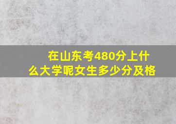 在山东考480分上什么大学呢女生多少分及格