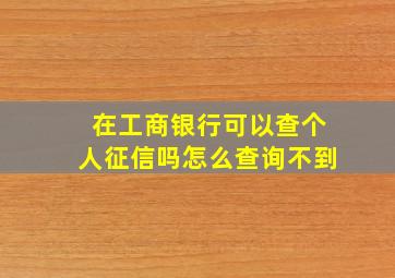 在工商银行可以查个人征信吗怎么查询不到